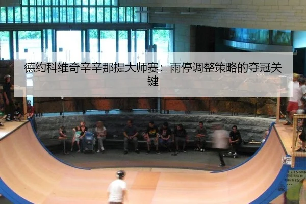 德约科维奇辛辛那提大师赛：雨停调整策略的夺冠关键
